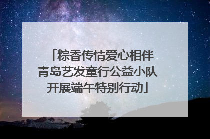 粽香传情爱心相伴 青岛艺发童行公益小队开展端午特别行动