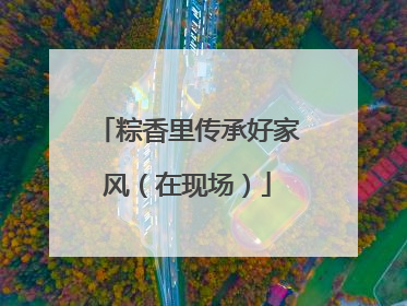 粽香里传承好家风(在现场)