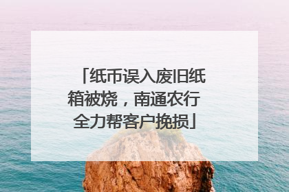 纸币误入废旧纸箱被烧，南通农行全力帮客户挽损