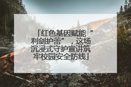 红色基因赋能“利剑护蕾”，这场沉浸式守护宣讲筑牢校园安全防线