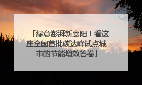 绿意澎湃新襄阳！看这座全国首批碳达峰试点城市的节能增效答卷