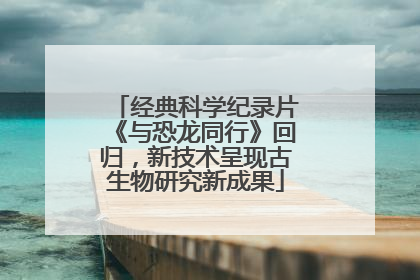 经典科学纪录片《与恐龙同行》回归，新技术呈现古生物研究新成果