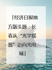 经济日报地方版头题：长春从“光学摇篮”迈向光电城