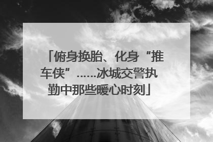 俯身换胎、化身“推车侠”……冰城交警执勤中那些暖心时刻