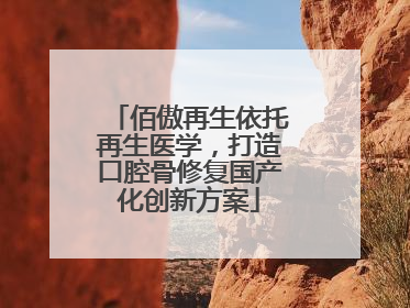 佰傲再生依托再生医学，打造口腔骨修复国产化创新方案