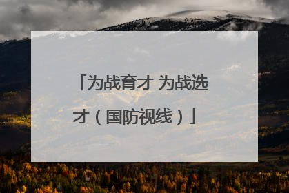 为战育才 为战选才（国防视线）