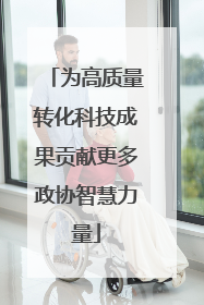 为高质量转化科技成果贡献更多政协智慧力量