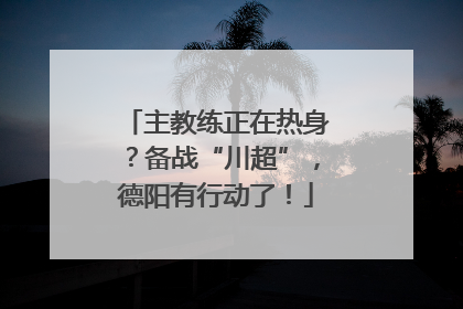 主教练正在热身？备战“川超”，德阳有行动了！