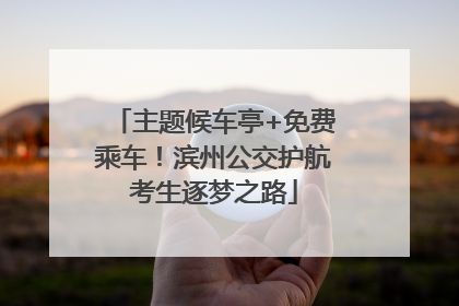 主题候车亭+免费乘车！滨州公交护航考生逐梦之路