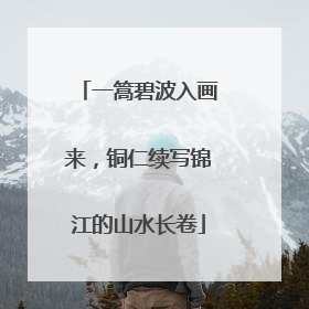一篙碧波入画来，铜仁续写锦江的山水长卷