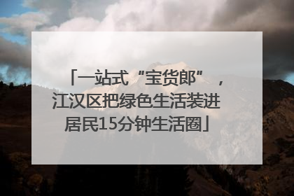 一站式“宝货郎”，江汉区把绿色生活装进居民15分钟生活圈