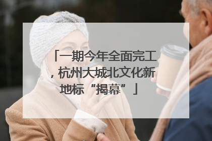 一期今年全面完工，杭州大城北文化新地标“揭幕”