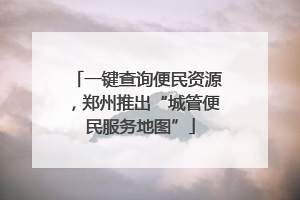 一键查询便民资源，郑州推出“城管便民服务地图”