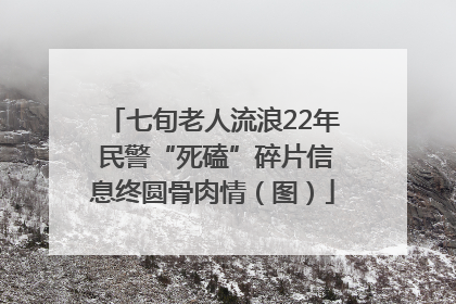 七旬老人流浪22年 民警“死磕”碎片信息终圆骨肉情（图）