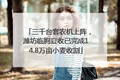 三千台套农机上阵，潍坊临朐夏收已完成14.8万亩小麦收割