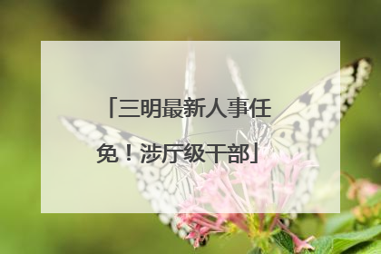 三明最新人事任免！涉厅级干部