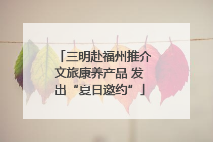三明赴福州推介文旅康养产品 发出“夏日邀约”