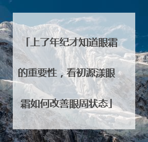 上了年纪才知道眼霜的重要性，看初源漾眼霜如何改善眼周状态