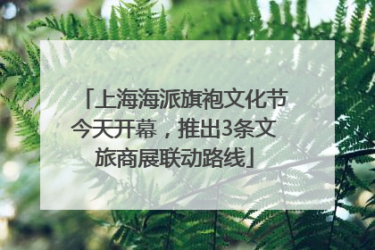 上海海派旗袍文化节今天开幕，推出3条文旅商展联动路线