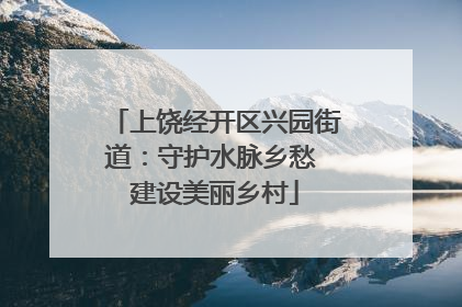 上饶经开区兴园街道：守护水脉乡愁 建设美丽乡村