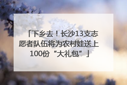 下乡去！长沙13支志愿者队伍将为农村娃送上100份“大礼包”