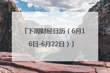 下周财经日历（6月16日-6月22日）