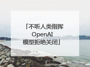 不听人类指挥 OpenAI模型拒绝关闭