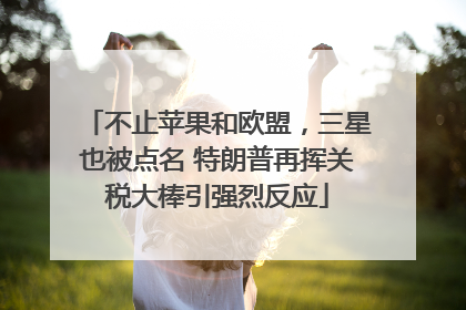 不止苹果和欧盟，三星也被点名 特朗普再挥关税大棒引强烈反应