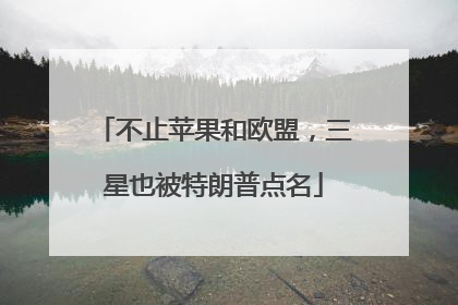 不止苹果和欧盟，三星也被特朗普点名