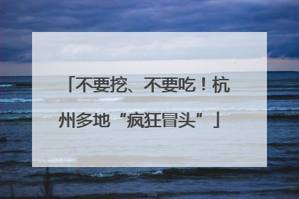 不要挖、不要吃！杭州多地“疯狂冒头”