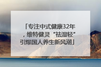 专注中式健康32年，维特健灵“祛湿轻”引爆国人养生新风潮