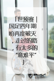 世预赛｜国足四年期盼再度破灭，走过的路，有太多的“意难平”