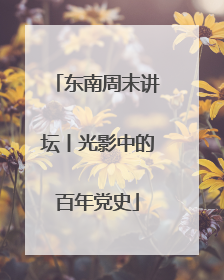 东南周末讲坛丨光影中的百年党史