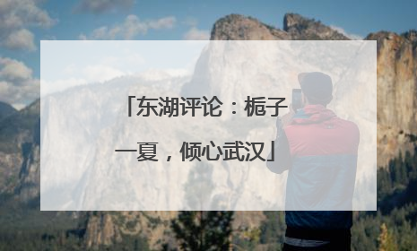 东湖评论：栀子一夏，倾心武汉