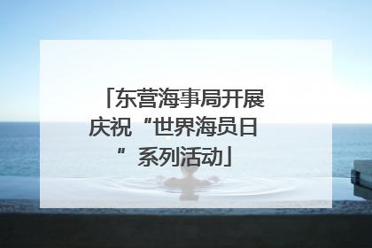 东营海事局开展庆祝“世界海员日”系列活动
