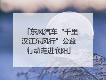 东风汽车“千里汉江东风行”公益行动走进襄阳