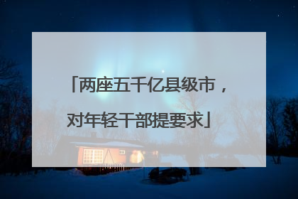 两座五千亿县级市，对年轻干部提要求