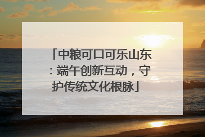 中粮可口可乐山东：端午创新互动，守护传统文化根脉