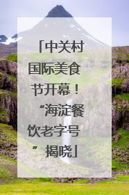 中关村国际美食节开幕！“海淀餐饮老字号”揭晓