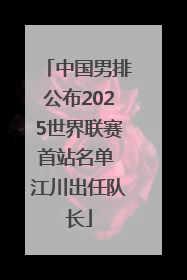 中国男排公布2025世界联赛首站名单 江川出任队长