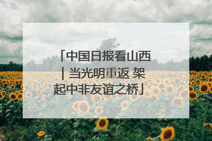 中国日报看山西｜当光明重返 架起中非友谊之桥