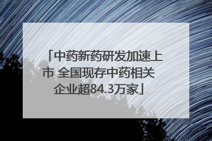 中药新药研发加速上市 全国现存中药相关企业超84.3万家