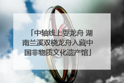 中轴线上耍龙舟 湖南兰溪双桡龙舟入藏中国非物质文化遗产馆