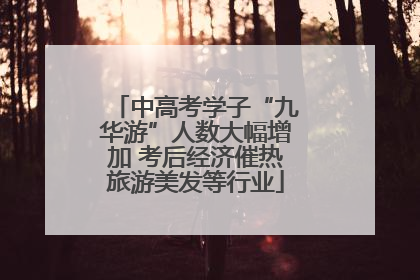 中高考学子“九华游”人数大幅增加 考后经济催热旅游美发等行业