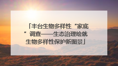 丰台生物多样性“家底”调查——生态治理绘就生物多样性保护新图景