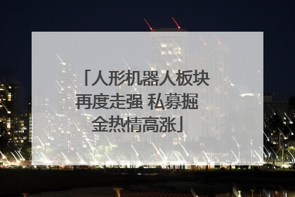 人形机器人板块再度走强 私募掘金热情高涨