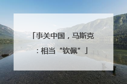 事关中国，马斯克：相当“钦佩”