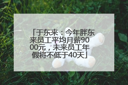 于东来：今年胖东来员工平均月薪9000元，未来员工年假将不低于40天