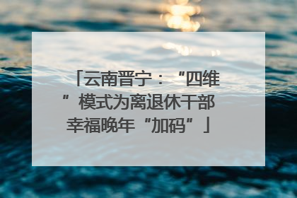 云南晋宁：“四维”模式为离退休干部幸福晚年“加码”