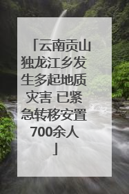 云南贡山独龙江乡发生多起地质灾害 已紧急转移安置700余人